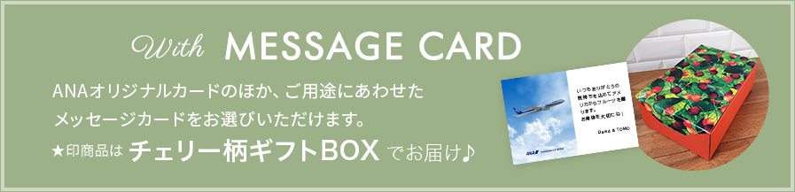 ANAオリジナルカードのほか、ご用途にあわせたメッセージカードをお選びいただけます。★印商品はチェリー柄ギフトBOX でお届け